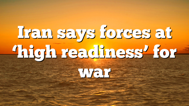 Iran says forces at ‘high readiness’ for war