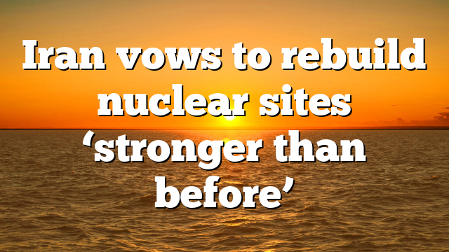 Iran vows to rebuild nuclear sites ‘stronger than before’