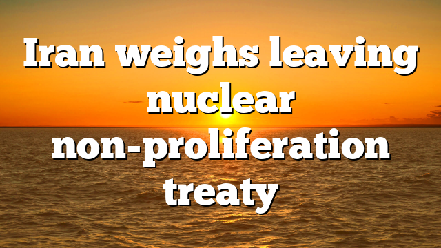 Iran weighs leaving nuclear non-proliferation treaty