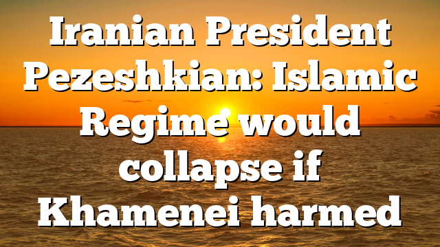 Iranian President Pezeshkian: Islamic Regime would collapse if Khamenei harmed