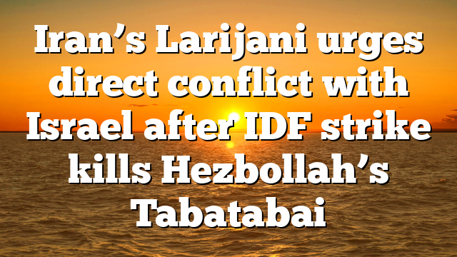 Iran’s Larijani urges direct conflict with Israel after IDF strike kills Hezbollah’s Tabatabai