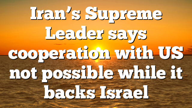 Iran’s Supreme Leader says cooperation with US not possible while it backs Israel