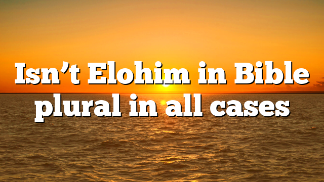 Isn’t Elohim in Bible plural in all cases