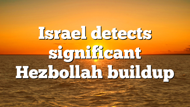 Israel detects significant Hezbollah buildup