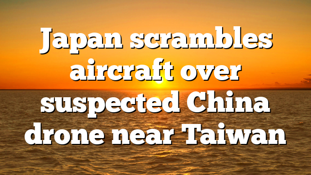 Japan scrambles aircraft over suspected China drone near Taiwan