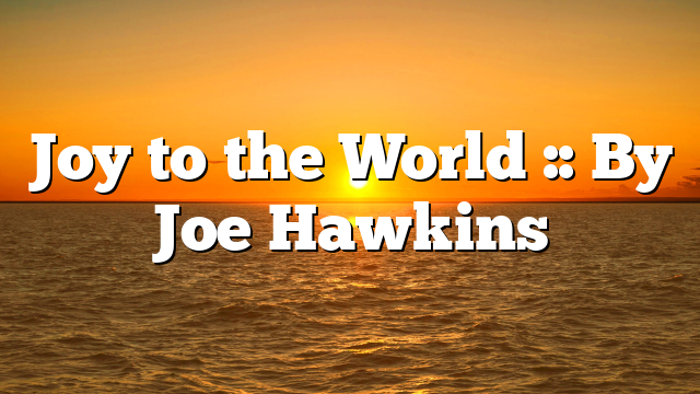 Joy to the World :: By Joe Hawkins
