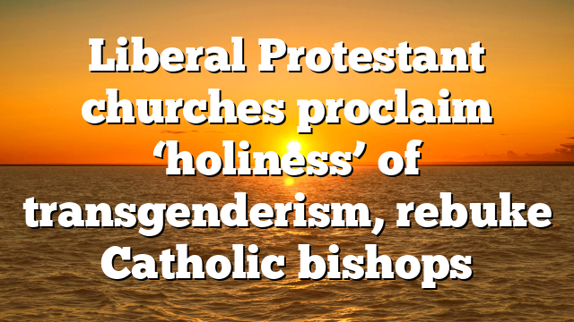 Liberal Protestant churches proclaim ‘holiness’ of transgenderism, rebuke Catholic bishops