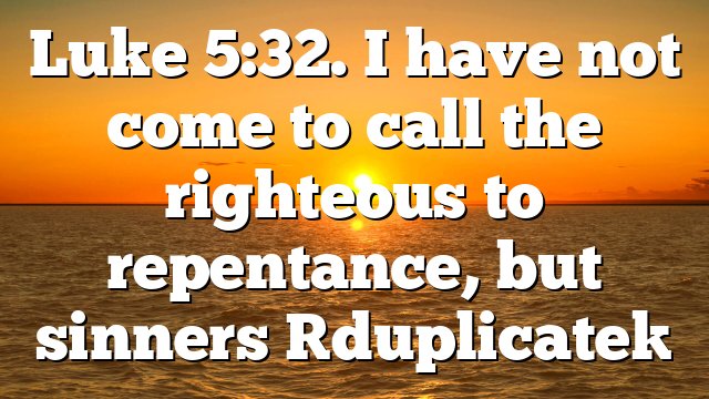 Luke 5:32. I have not come to call the righteous to repentance, but sinners [duplicate]
