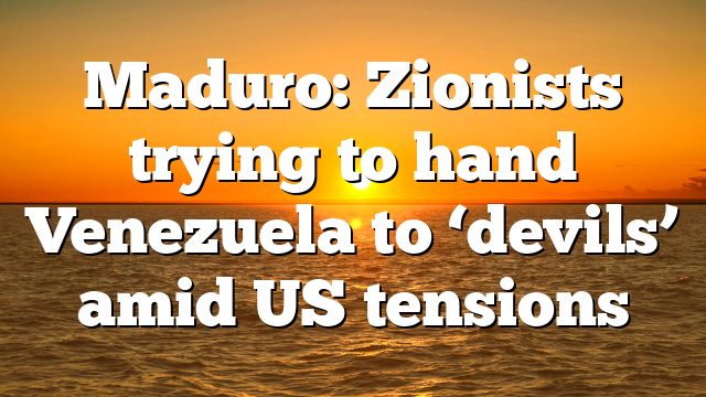 Maduro: Zionists trying to hand Venezuela to ‘devils’ amid US tensions