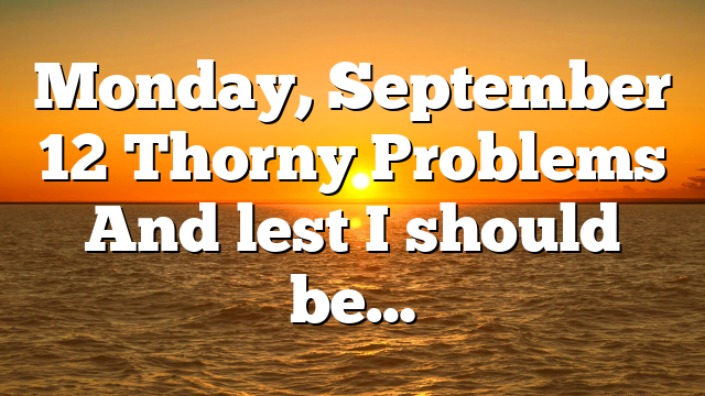 Monday, September 12 Thorny Problems And lest I should be…