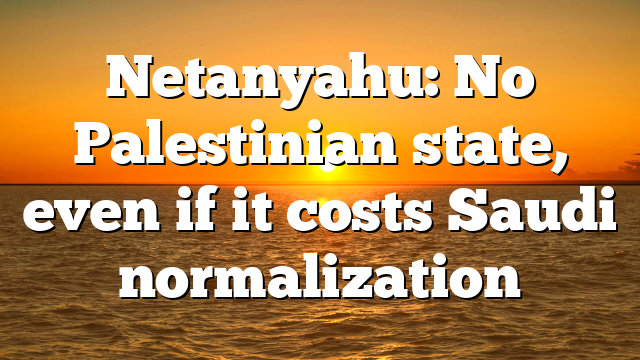 Netanyahu: No Palestinian state, even if it costs Saudi normalization