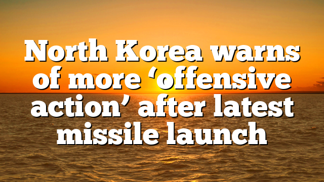 North Korea warns of more ‘offensive action’ after latest missile launch