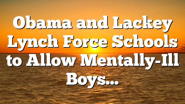 Obama and Lackey Lynch Force Schools to Allow Mentally-Ill Boys…