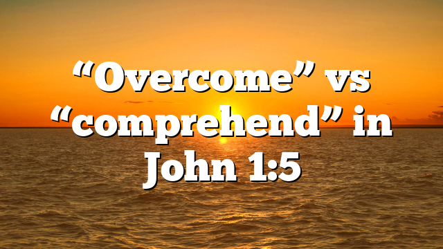“Overcome” vs “comprehend” in John 1:5