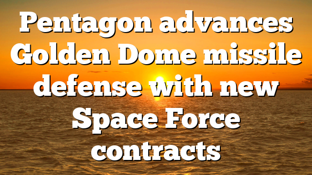 Pentagon advances Golden Dome missile defense with new Space Force contracts