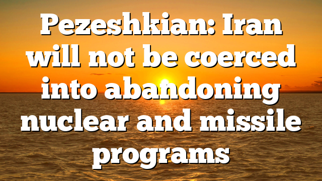 Pezeshkian: Iran will not be coerced into abandoning nuclear and missile programs