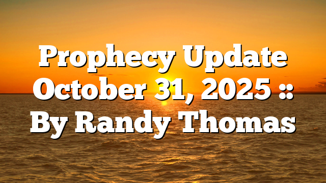 Prophecy Update October 31, 2025 :: By Randy Thomas