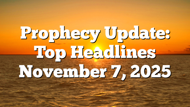 Prophecy Update: Top Headlines November 7, 2025