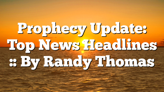 Prophecy Update: Top News Headlines :: By Randy Thomas