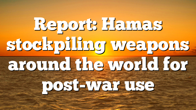 Report: Hamas stockpiling weapons around the world for post-war use