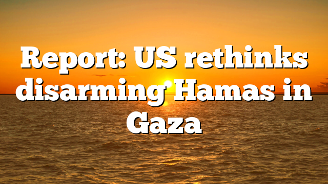 Report: US rethinks disarming Hamas in Gaza