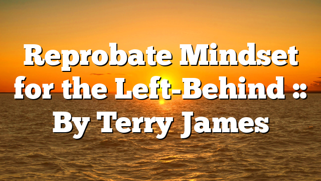 Reprobate Mindset for the Left-Behind :: By Terry James