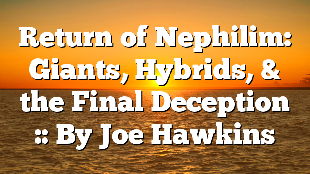 Return of Nephilim: Giants, Hybrids, & the Final Deception :: By Joe Hawkins