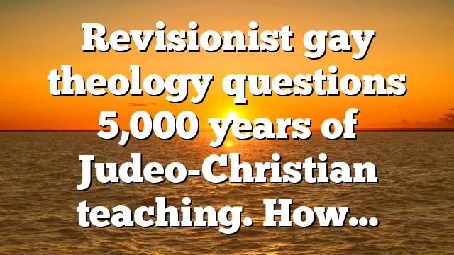 Revisionist gay theology questions 5,000 years of Judeo-Christian teaching. How…