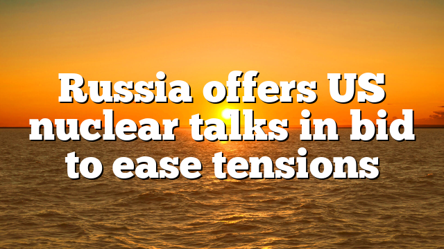 Russia offers US nuclear talks in bid to ease tensions