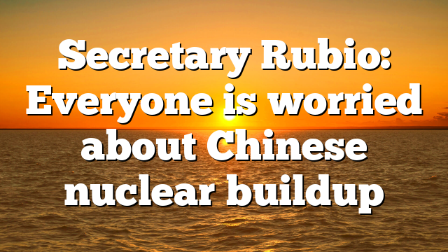 Secretary Rubio: Everyone is worried about Chinese nuclear buildup