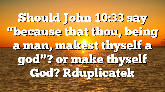 Should John 10:33 say “because that thou, being a man, makest thyself a god”? or make thyself God? [duplicate]