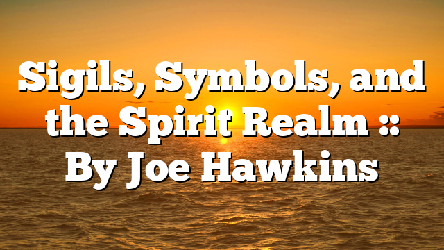 Sigils, Symbols, and the Spirit Realm :: By Joe Hawkins