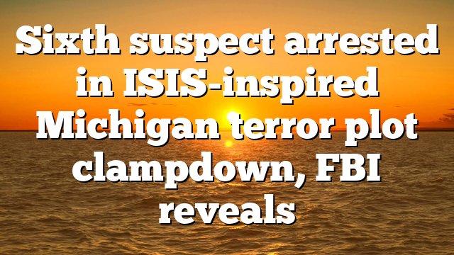 Sixth suspect arrested in ISIS-inspired Michigan terror plot clampdown, FBI reveals