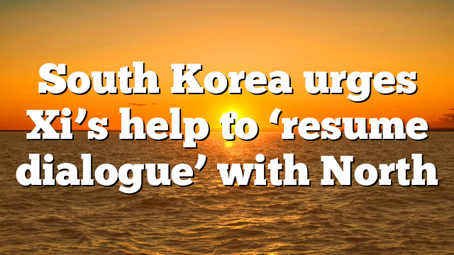 South Korea urges Xi’s help to ‘resume dialogue’ with North