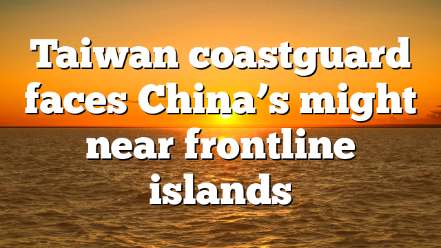 Taiwan coastguard faces China’s might near frontline islands