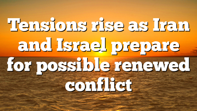 Tensions rise as Iran and Israel prepare for possible renewed conflict