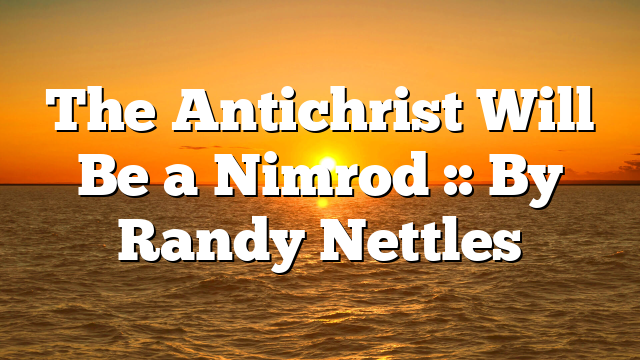 The Antichrist Will Be a Nimrod :: By Randy Nettles