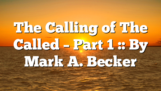 The Calling of The Called – Part 1 :: By Mark A. Becker