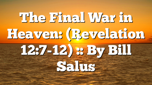 The Final War in Heaven: (Revelation 12:7-12) :: By Bill Salus