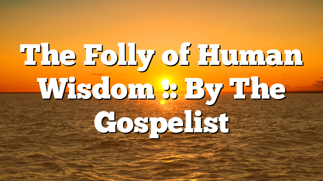 The Folly of Human Wisdom :: By The Gospelist