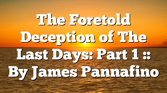 The Foretold Deception of The Last Days: Part 1 :: By James Pannafino