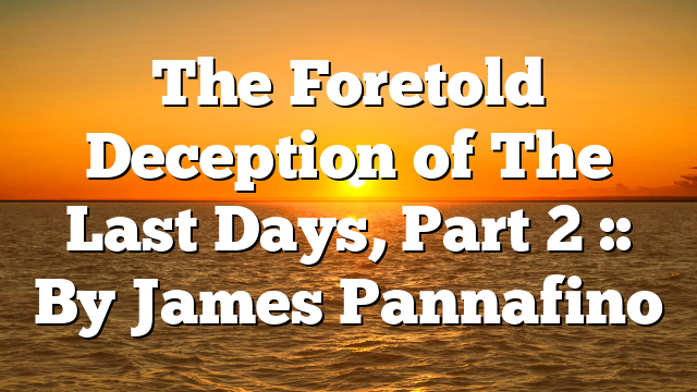 The Foretold Deception of The Last Days, Part 2 :: By James Pannafino