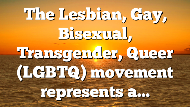 The Lesbian, Gay, Bisexual, Transgender, Queer (LGBTQ) movement represents a…