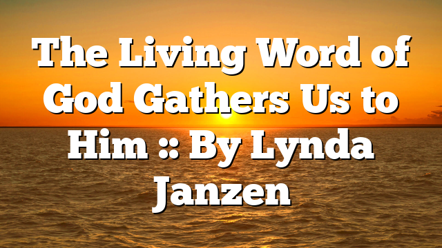 The Living Word of God Gathers Us to Him :: By Lynda Janzen