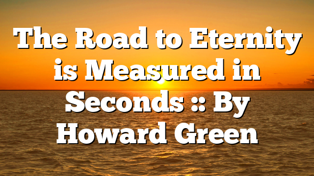The Road to Eternity is Measured in Seconds :: By Howard Green
