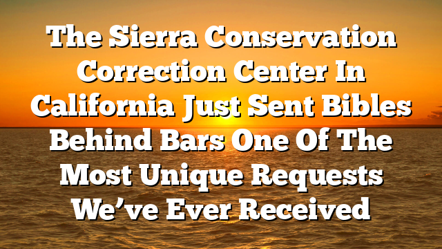The Sierra Conservation Correction Center In California Just Sent Bibles Behind Bars One Of The Most Unique Requests We’ve Ever Received