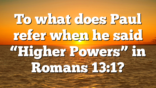 To what does Paul refer when he said “Higher Powers” in Romans 13:1?