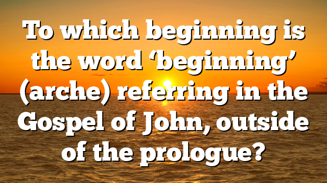 To which beginning is the word ‘beginning’ (arche) referring in the Gospel of John, outside of the prologue?