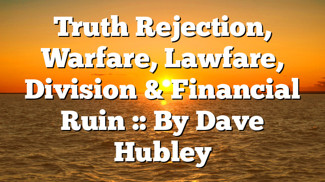 Truth Rejection, Warfare, Lawfare, Division & Financial Ruin :: By Dave Hubley