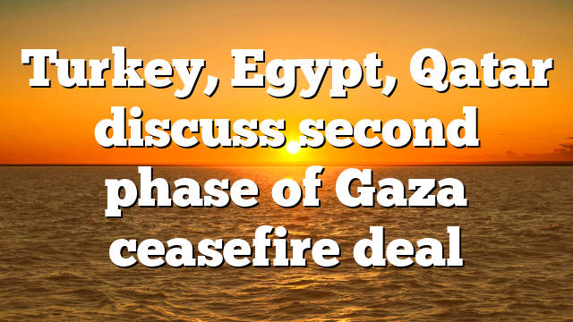 Turkey, Egypt, Qatar discuss second phase of Gaza ceasefire deal